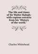 The life and times of Sir Walter Ralegh: with copious extracts from his "History of the world.", Charles Whitehead 