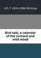 Bird talk; a calendar of the orchard and wild wood, A D. T. 1824-1906 Whitney 