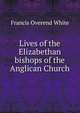 Lives of the Elizabethan bishops of the Anglican Church, Francis Overend White 