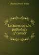 Lectures on the pathology of cancer, Charles Powell White 