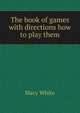 The book of games with directions how to play them, Mary White 
