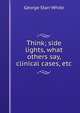 Think; side lights, what others say, clinical cases, etc, George Starr White 