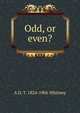 Odd, or even?, A D. T. 1824-1906 Whitney 
