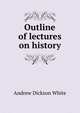 Outline of lectures on history, White, Andrew Dickson, 1832-1918. fmo 