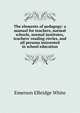 The elements of pedagogy: a manual for teachers, normal schools, normal institutes, teachers' reading circles, and all persons interested in school education, Emerson E. White 