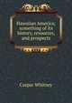 Hawaiian America; something of its history, resources, and prospects, Caspar Whitney 