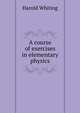 A course of exercises in elementary physics, Harold Whiting 