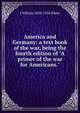 America and Germany: a text book of the war, being the fourth edition of "A primer of the war for Americans.", J William 1850-1916 White 
