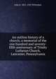An outline history of a church; a memorial of the one hundred and seventy-fifth anniversary of Trinity Lutheran Church, Lancaster, Pennsylvania, John E. 1851-1925 Whitteker 