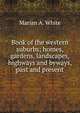 Book of the western suburbs; homes, gardens, landscapes, highways and byways, past and present, Marian A. White 