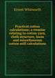 Practical cotton calculations; a treatise relating to cotton yarn, cloth structure, loom and miscellaneous cotton mill calculations, Ernest Whitworth 