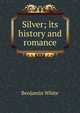 Silver; its history and romance, Benjamin White 