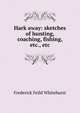 Hark away: sketches of hunting, coaching, fishing, etc., etc., Frederick Feild Whitehurst 