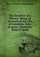 The Sacrifice of a Throne: Being an Account of the Life of Amadeus, Duke of Aosta, Sometime King of Spain, Henry Remsen Whitehouse 