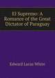 El Supremo: A Romance of the Great Dictator of Paraguay, Edward Lucas White 