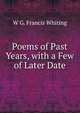 Poems of Past Years, with a Few of Later Date, W G. Francis Whiting 
