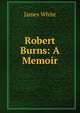 Robert Burns: A Memoir, James White 