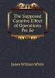 The Supposed Curative Effect of Operations Per Se, James William White 