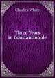 Three Years in Constantinople, Charles White 