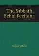 The Sabbath Schol Recitana, James White 