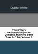 Three Years in Constantinople: Or, Domestic Manners of the Turks in 1844, Volume 1, Charles White 