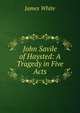 John Savile of Haysted: A Tragedy in Five Acts, James White 