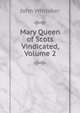 Mary Queen of Scots Vindicated, Volume 2, John Whitaker 