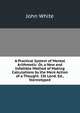 A Practical System of Mental Arithmetic: Or, a New and Infallible Method of Making Calculations by the Mere Action of a Thought. 1St Lond. Ed., Stereotyped, John White 