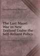 The Last Maori War in New Zealand Under the Self-Reliant Policy, George Stoddart Whitmore 
