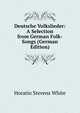 Deutsche Volkslieder: A Selection from German Folk-Songs (German Edition), Horatio Stevens White 
