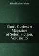 Short Stories: A Magazine of Select Fiction, Volume 15, Alfred Ludlow White 