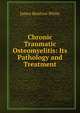Chronic Traumatic Osteomyelitis: Its Pathology and Treatment, James Renfrew White 