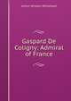 Gaspard De Coligny: Admiral of France, Arthur Whiston Whitehead 