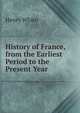 History of France, from the Earliest Period to the Present Year, Henry White 