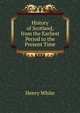 History of Scotland, from the Earliest Period to the Present Time, Henry White 