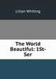The World Beautiful: 1St- Ser, Whiting, Lilian 