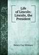 Life of Lincoln: Lincoln, the President, Henry Clay Whitney 