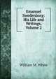 Emanuel Swedenborg: His Life and Writings, Volume 2, William M. White 