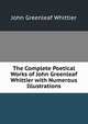 The Complete Poetical Works of John Greenleaf Whittier with Numerous Illustrations, Whittier John Greenleaf 