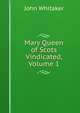 Mary Queen of Scots Vindicated, Volume 1, John Whitaker 