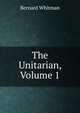 The Unitarian, Volume 1, Bernard Whitman 