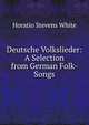 Deutsche Volkslieder: A Selection from German Folk-Songs, Horatio Stevens White 