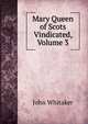 Mary Queen of Scots Vindicated, Volume 3, John Whitaker 