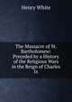 The Massacre of St. Bartholomew: Preceded by a History of the Religious Wars in the Reign of Charles Ix., Henry White 