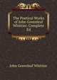 The Poetical Works of John Greenleaf Whittier. Complete Ed, Whittier John Greenleaf 