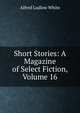 Short Stories: A Magazine of Select Fiction, Volume 16, Alfred Ludlow White 