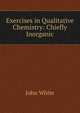 Exercises in Qualitative Chemistry: Chiefly Inorganic, John White 