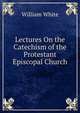 Lectures On the Catechism of the Protestant Episcopal Church, William White 