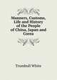 Manners, Customs, Life and History of the People of China, Japan and Corea, Trumbull White 