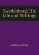 Swedenborg: His Life and Writings, William White 